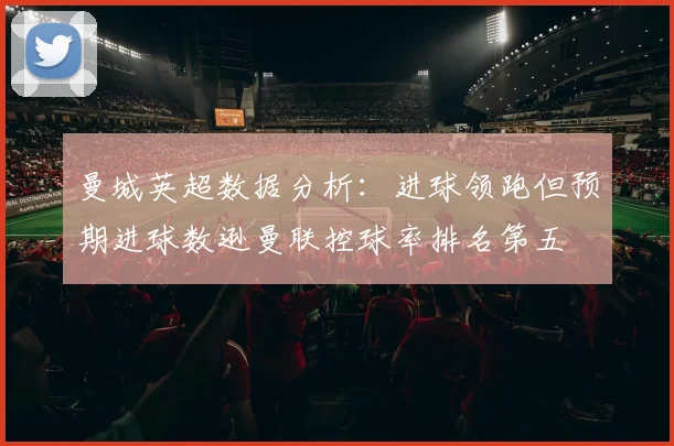 曼城英超数据分析：进球领跑但预期进球数逊曼联控球率排名第五