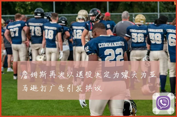 詹姆斯再次以退役决定为噱头为亚马逊打广告引发热议