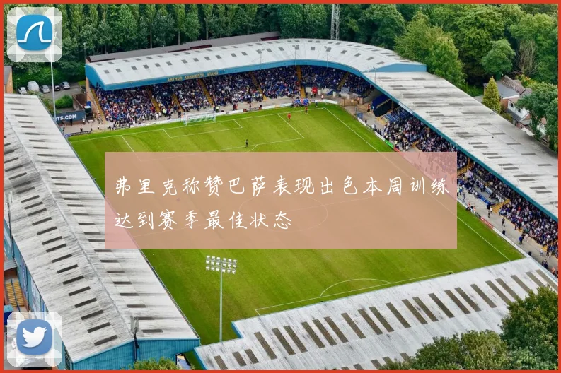 弗里克称赞巴萨表现出色本周训练达到赛季最佳状态