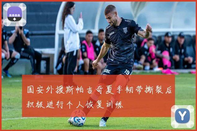 国安外援斯帕吉奇夏季韧带撕裂后积极进行个人恢复训练