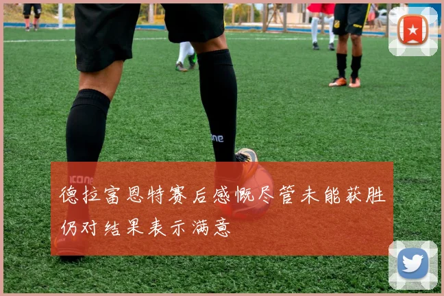 德拉富恩特赛后感慨尽管未能获胜仍对结果表示满意