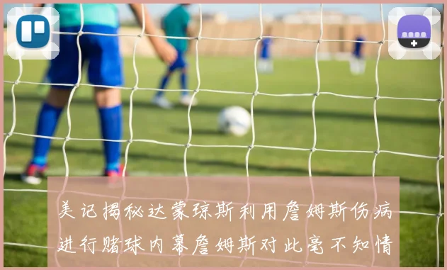 美记揭秘达蒙琼斯利用詹姆斯伤病进行赌球内幕詹姆斯对此毫不知情