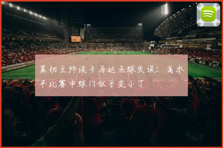 莱切主帅谈卡马达点球失误：高水平比赛中球门似乎变小了