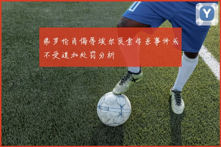 弗罗伦肖侮辱埃尔莫索母亲事件或不受追加处罚分析