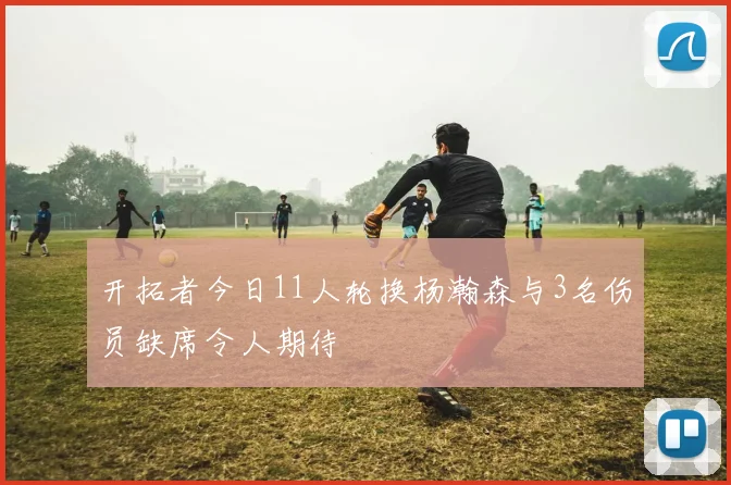 开拓者今日11人轮换杨瀚森与3名伤员缺席令人期待