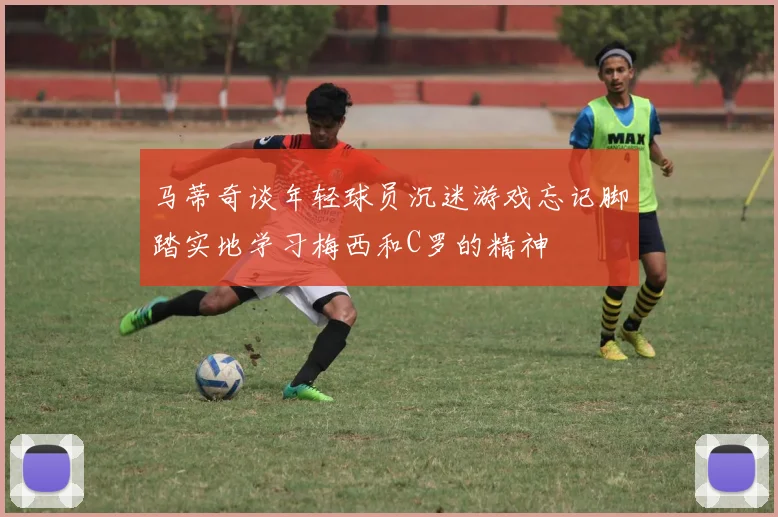 马蒂奇谈年轻球员沉迷游戏忘记脚踏实地学习梅西和C罗的精神