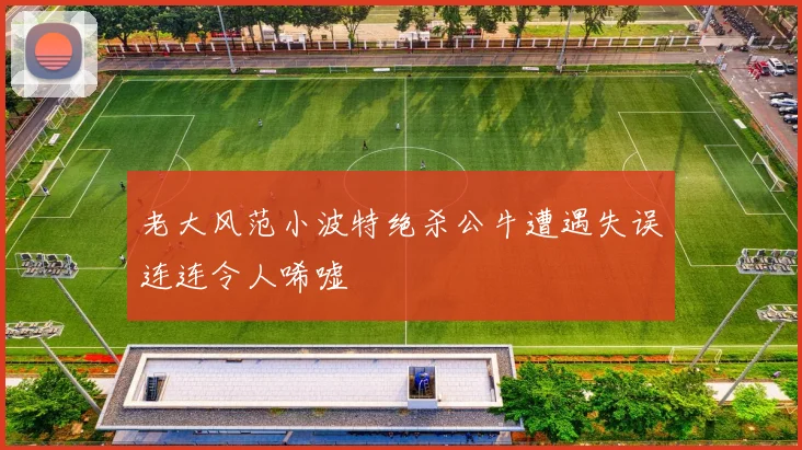 老大风范小波特绝杀公牛遭遇失误连连令人唏嘘