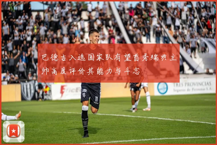 巴德吉入选国家队有望首秀瑞典主帅高度评价其能力与斗志