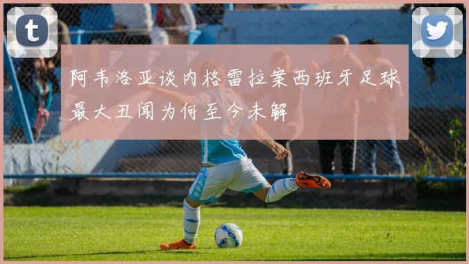 阿韦洛亚谈内格雷拉案西班牙足球最大丑闻为何至今未解