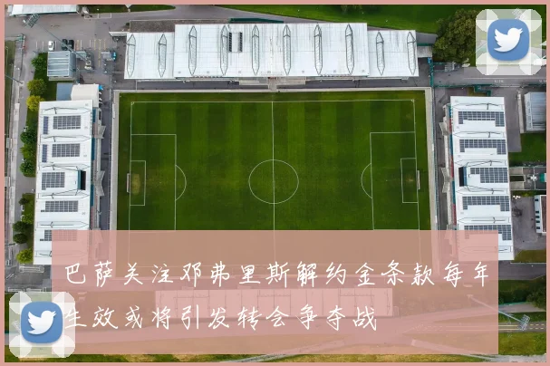 巴萨关注邓弗里斯解约金条款每年生效或将引发转会争夺战