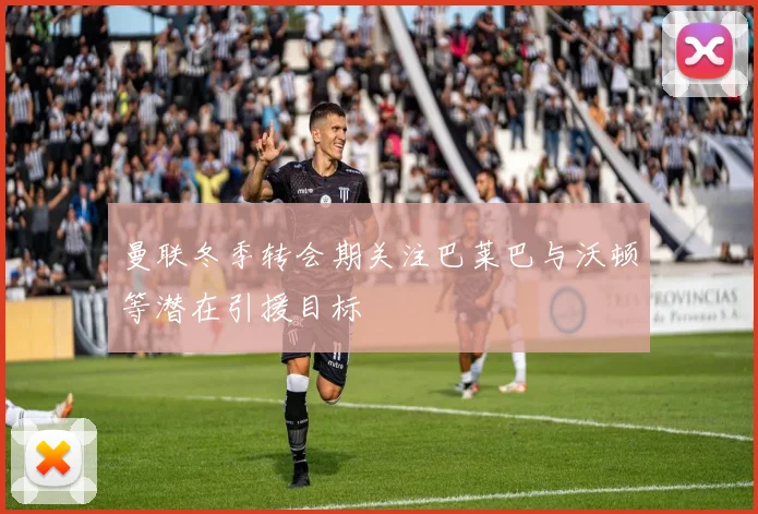 曼联冬季转会期关注巴莱巴与沃顿等潜在引援目标
