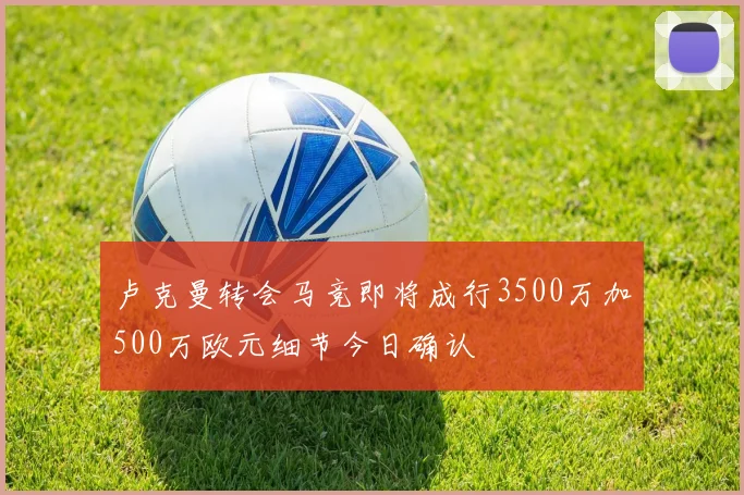 卢克曼转会马竞即将成行3500万加500万欧元细节今日确认