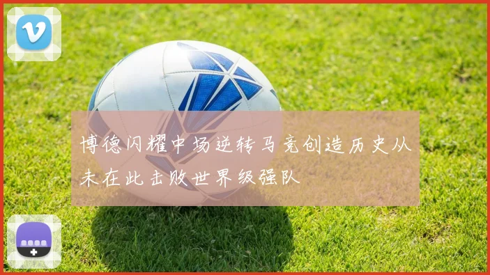 博德闪耀中场逆转马竞创造历史从未在此击败世界级强队