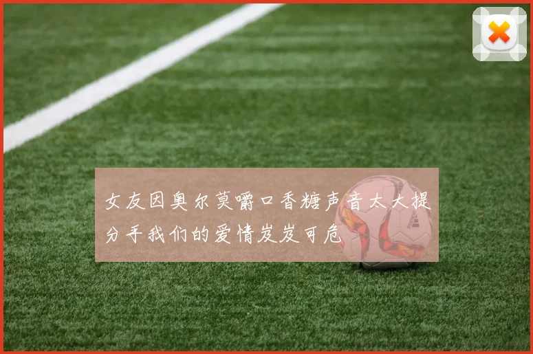 女友因奥尔莫嚼口香糖声音太大提分手我们的爱情岌岌可危