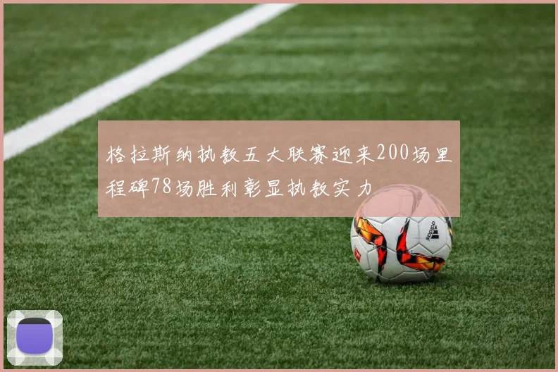 格拉斯纳执教五大联赛迎来200场里程碑78场胜利彰显执教实力