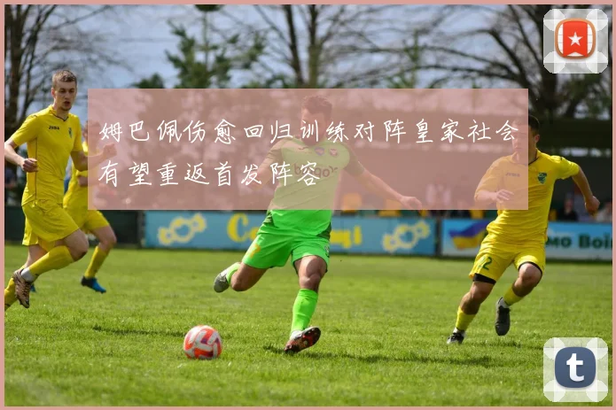 姆巴佩伤愈回归训练对阵皇家社会有望重返首发阵容