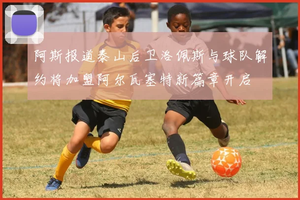 阿斯报道泰山后卫洛佩斯与球队解约将加盟阿尔瓦塞特新篇章开启