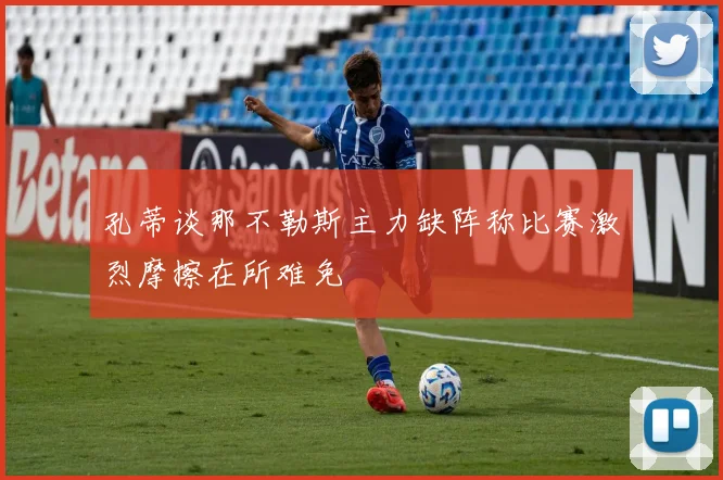 孔蒂谈那不勒斯主力缺阵称比赛激烈摩擦在所难免