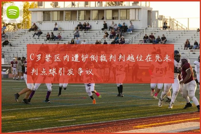 C罗禁区内遭铲倒裁判判越位在先未判点球引发争议