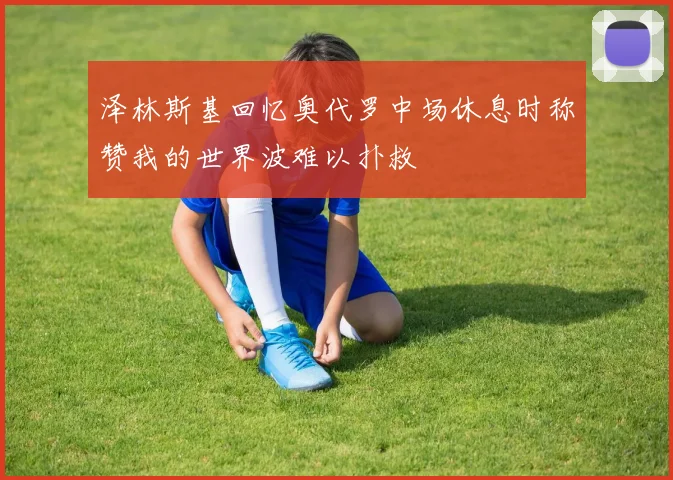 泽林斯基回忆奥代罗中场休息时称赞我的世界波难以扑救