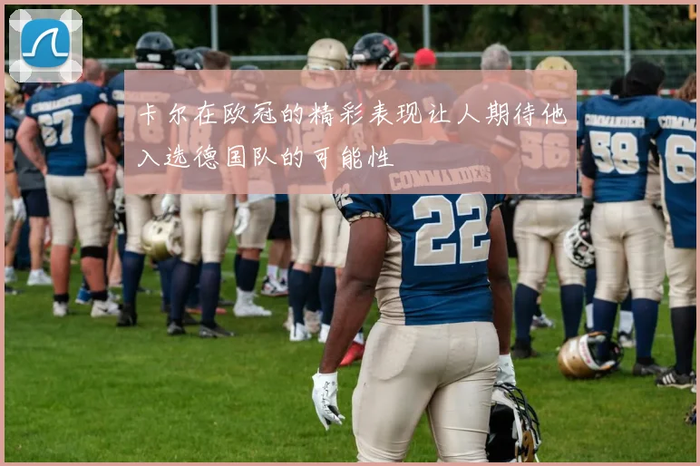 卡尔在欧冠的精彩表现让人期待他入选德国队的可能性