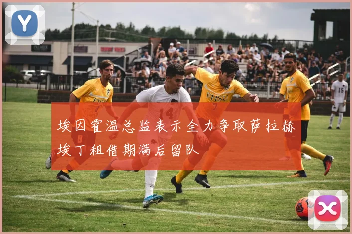 埃因霍温总监表示全力争取萨拉赫埃丁租借期满后留队