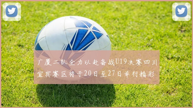 广厦二队全力以赴备战U19决赛四川宜宾赛区将于20日至27日举行精彩对决