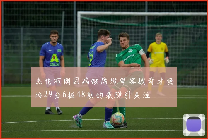 杰伦布朗因病缺席绿军客战奇才场均29分6板48助的表现引关注