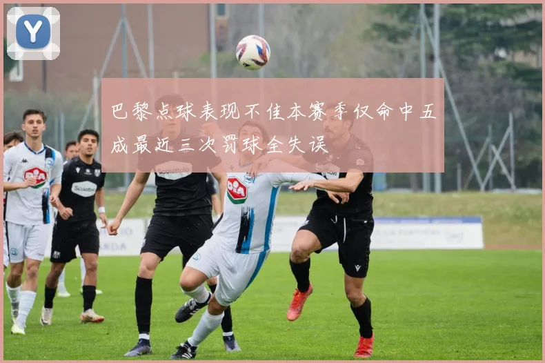 巴黎点球表现不佳本赛季仅命中五成最近三次罚球全失误