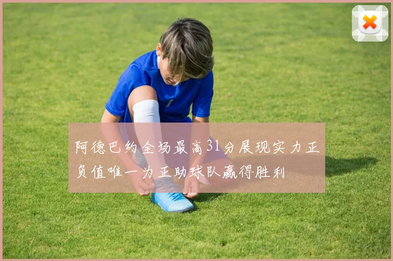 阿德巴约全场最高31分展现实力正负值唯一为正助球队赢得胜利