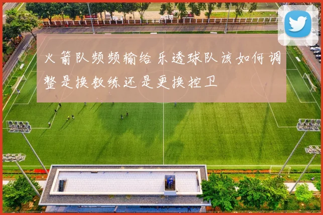 火箭队频频输给乐透球队该如何调整是换教练还是更换控卫