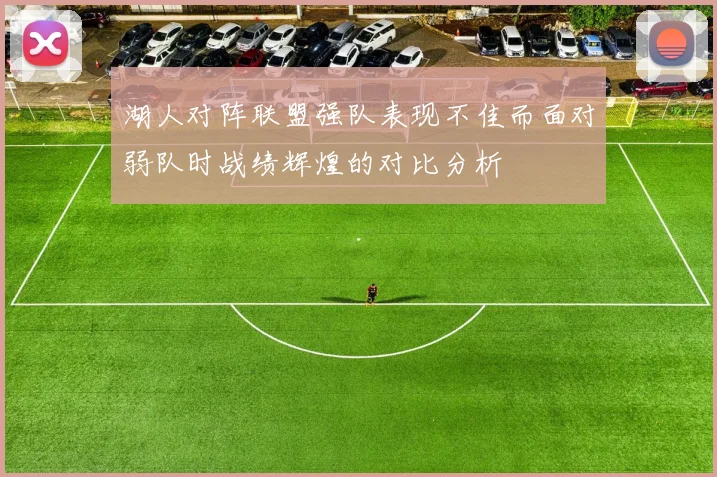 湖人对阵联盟强队表现不佳而面对弱队时战绩辉煌的对比分析