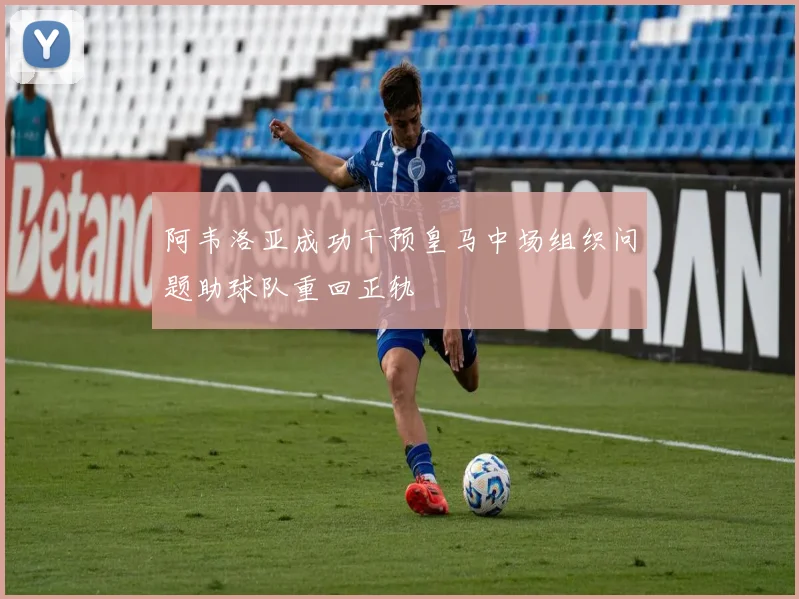 阿韦洛亚成功干预皇马中场组织问题助球队重回正轨