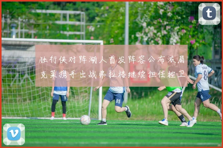 独行侠对阵湖人首发阵容公布浓眉克莱携手出战弗拉格继续担任控卫