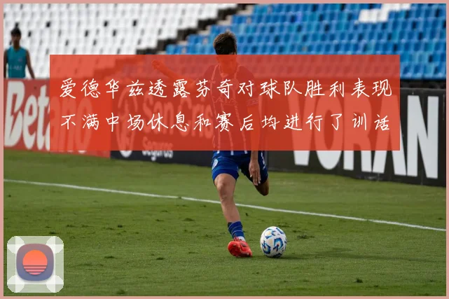 爱德华兹透露芬奇对球队胜利表现不满中场休息和赛后均进行了训话