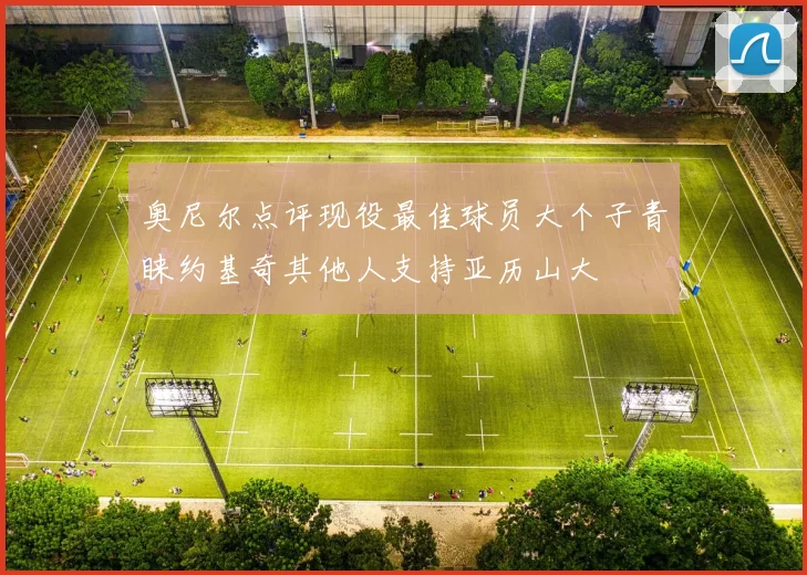 奥尼尔点评现役最佳球员大个子青睐约基奇其他人支持亚历山大