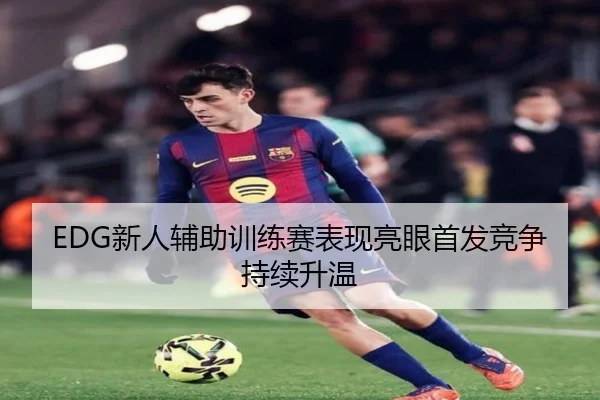 EDG新人辅助训练赛表现亮眼首发竞争持续升温